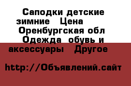 Саподки детские зимние › Цена ­ 600 - Оренбургская обл. Одежда, обувь и аксессуары » Другое   